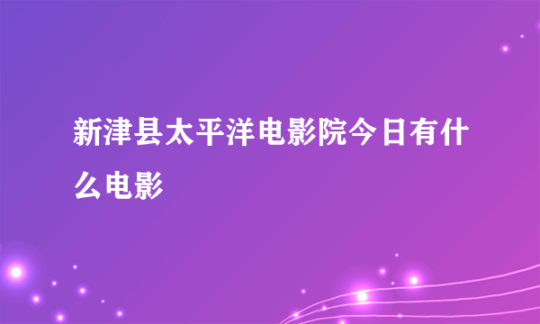 新津县太平洋电影院今日有什么电影