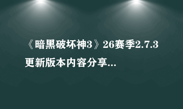 《暗黑破坏神3》26赛季2.7.3更新版本内容分享 26赛季2.7.3版本更新内容汇总