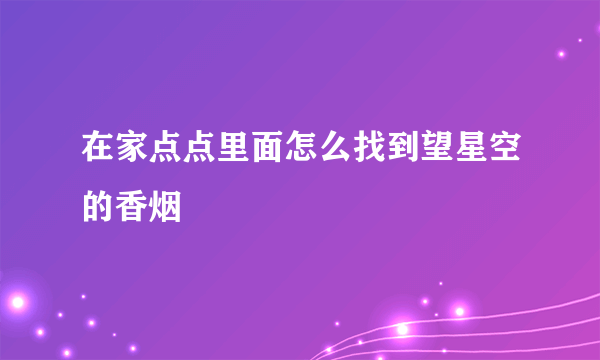 在家点点里面怎么找到望星空的香烟