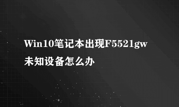 Win10笔记本出现F5521gw未知设备怎么办