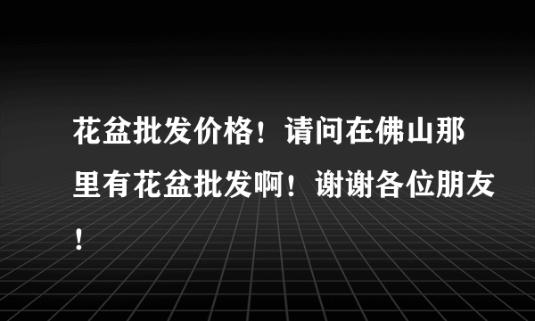 花盆批发价格！请问在佛山那里有花盆批发啊！谢谢各位朋友！