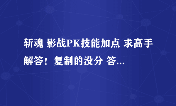 斩魂 影战PK技能加点 求高手解答！复制的没分 答得好的再多给分