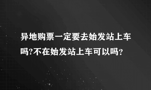 异地购票一定要去始发站上车吗?不在始发站上车可以吗？