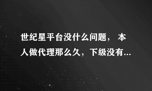 世纪星平台没什么问题， 本人做代理那么久，下级没有一个反应被黑钱的