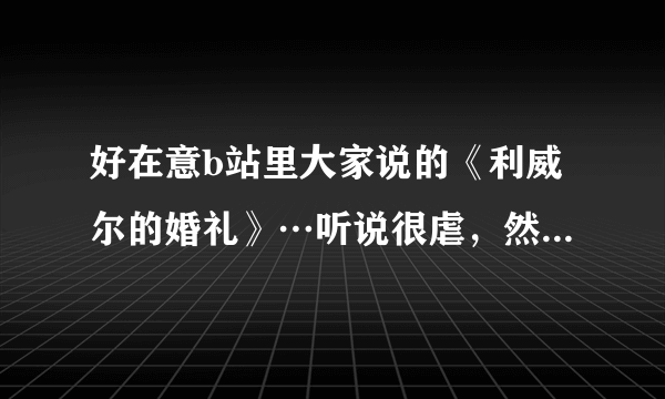 好在意b站里大家说的《利威尔的婚礼》…听说很虐，然而就是想看但搜了却并没有搜到…谁听说过或者知道求