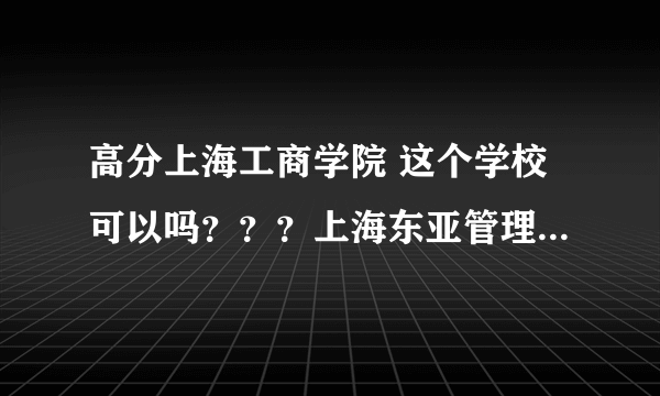 高分上海工商学院 这个学校可以吗？？？上海东亚管理学院 北京明园大学 石家庄高科职业专修学院