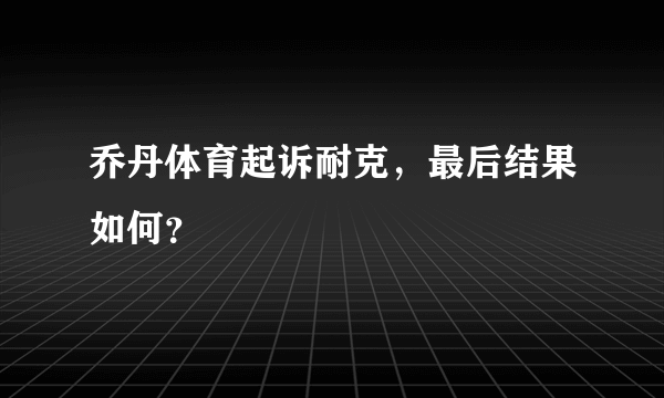 乔丹体育起诉耐克，最后结果如何？