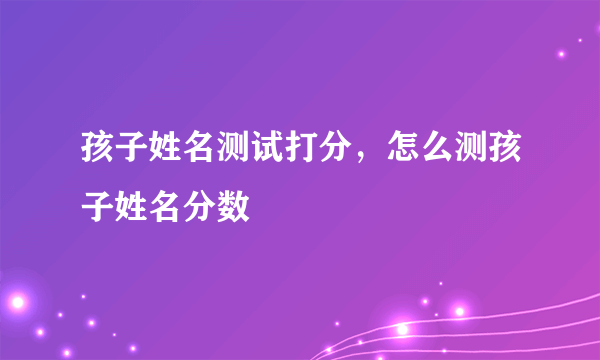 孩子姓名测试打分，怎么测孩子姓名分数