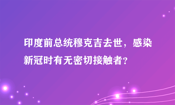 印度前总统穆克吉去世，感染新冠时有无密切接触者？