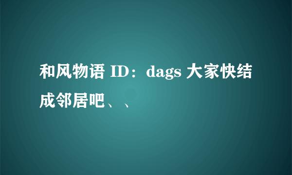 和风物语 ID：dags 大家快结成邻居吧、、