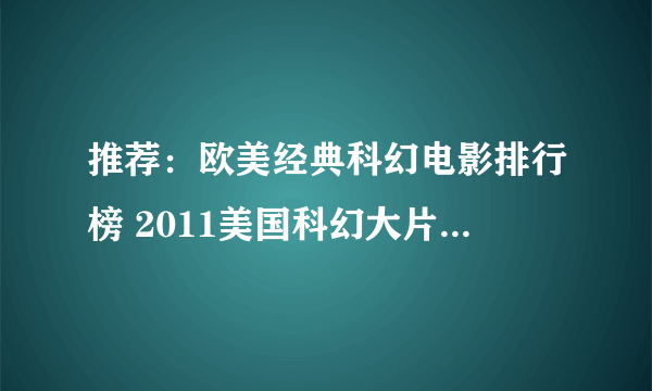 推荐：欧美经典科幻电影排行榜 2011美国科幻大片排行榜 美国科幻大片排行榜