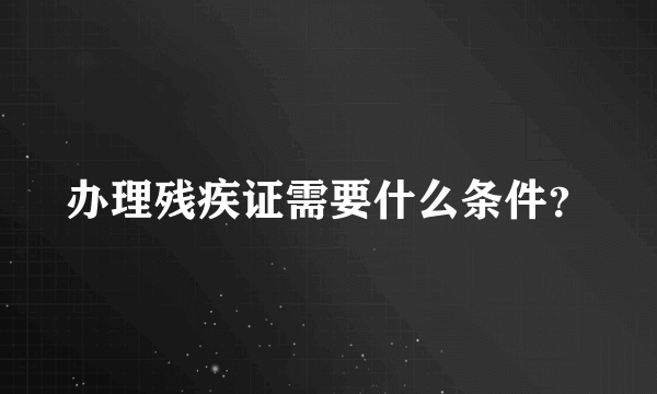 办理残疾证需要什么条件？