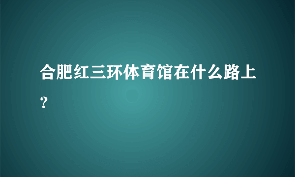 合肥红三环体育馆在什么路上？