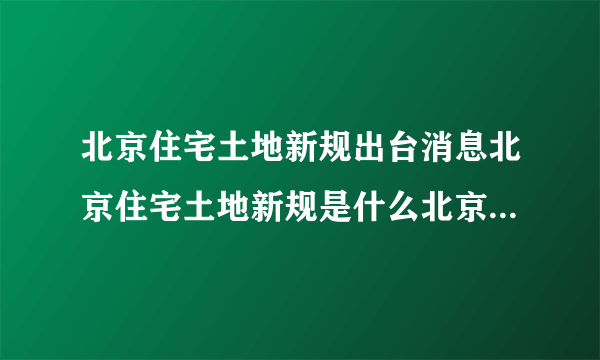 北京住宅土地新规出台消息北京住宅土地新规是什么北京住宅土地新规的影响