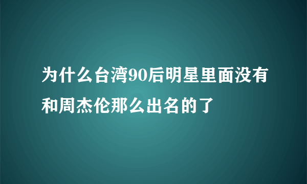 为什么台湾90后明星里面没有和周杰伦那么出名的了