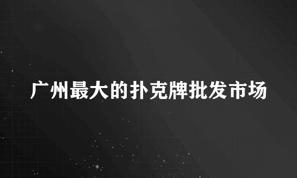 广州最大的扑克牌批发市场