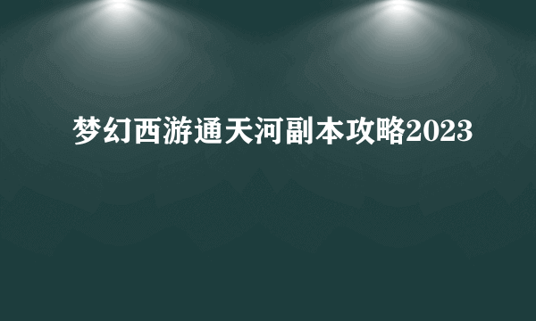 梦幻西游通天河副本攻略2023