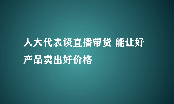 人大代表谈直播带货 能让好产品卖出好价格