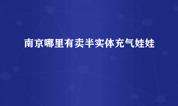 南京哪里有卖半实体充气娃娃