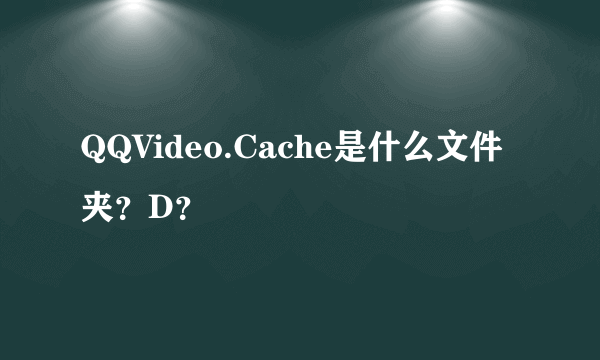 QQVideo.Cache是什么文件夹？D？