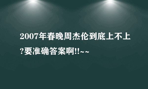 2007年春晚周杰伦到底上不上?要准确答案啊!!~~