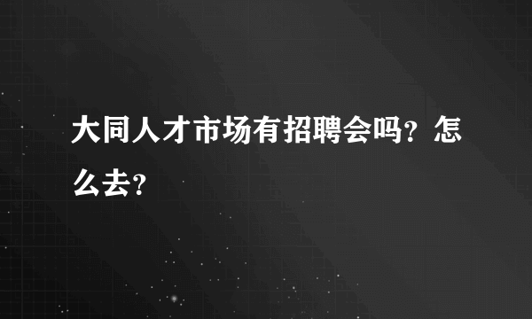 大同人才市场有招聘会吗？怎么去？