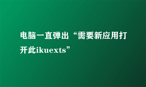 电脑一直弹出“需要新应用打开此ikuexts”