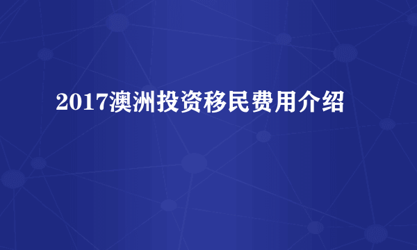 2017澳洲投资移民费用介绍