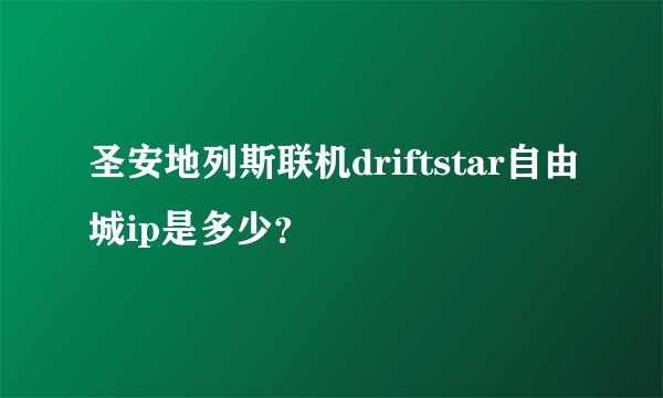 圣安地列斯联机driftstar自由城ip是多少？