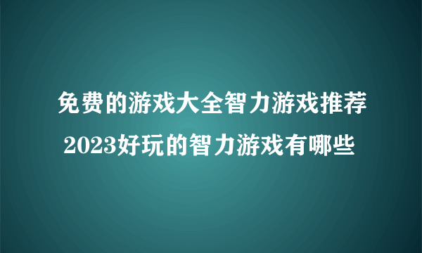 免费的游戏大全智力游戏推荐 2023好玩的智力游戏有哪些