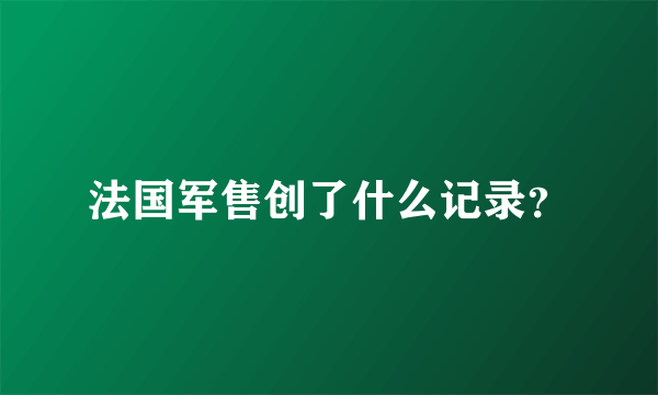 法国军售创了什么记录？