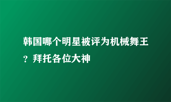 韩国哪个明星被评为机械舞王？拜托各位大神