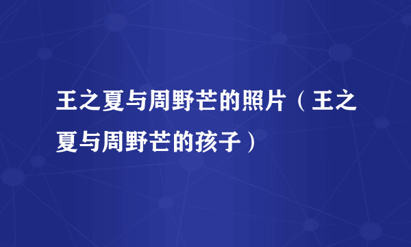 王之夏与周野芒的照片（王之夏与周野芒的孩子）