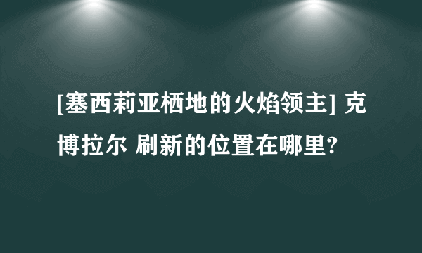 [塞西莉亚栖地的火焰领主] 克博拉尔 刷新的位置在哪里?