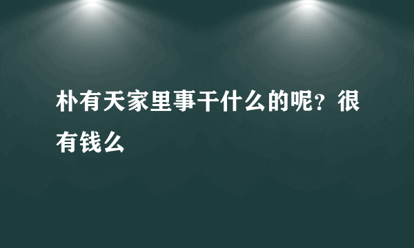 朴有天家里事干什么的呢？很有钱么