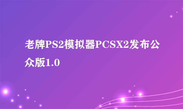 老牌PS2模拟器PCSX2发布公众版1.0