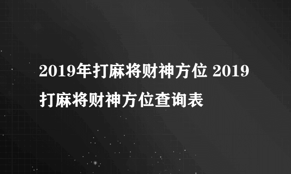 2019年打麻将财神方位 2019打麻将财神方位查询表