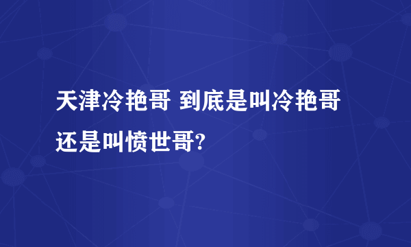 天津冷艳哥 到底是叫冷艳哥还是叫愤世哥?