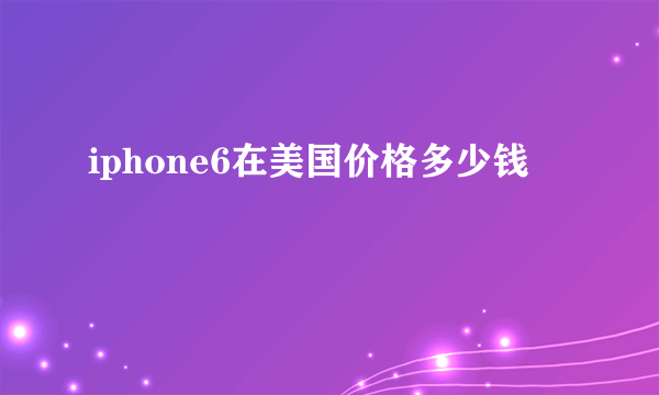 iphone6在美国价格多少钱