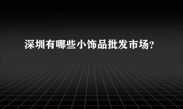 深圳有哪些小饰品批发市场？