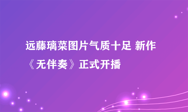 远藤璃菜图片气质十足 新作《无伴奏》正式开播