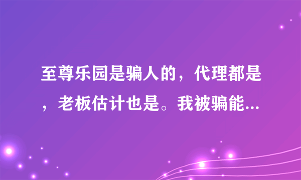 至尊乐园是骗人的，代理都是，老板估计也是。我被骗能让他们结束就行