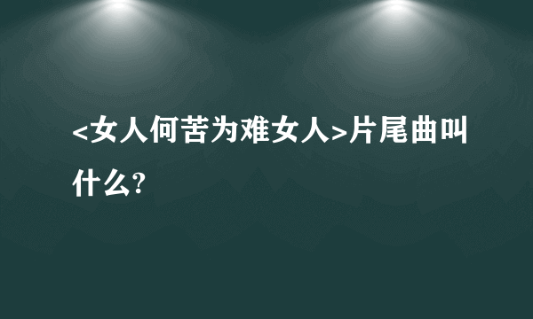 <女人何苦为难女人>片尾曲叫什么?