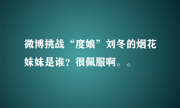 微博挑战“度娘”刘冬的烟花妹妹是谁？很佩服啊。。