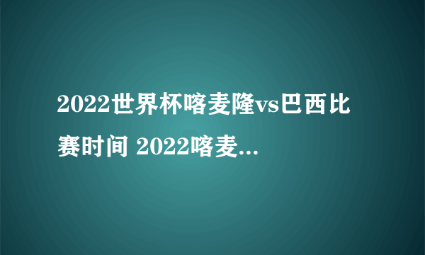 2022世界杯喀麦隆vs巴西比赛时间 2022喀麦隆vs巴西世界杯谁强