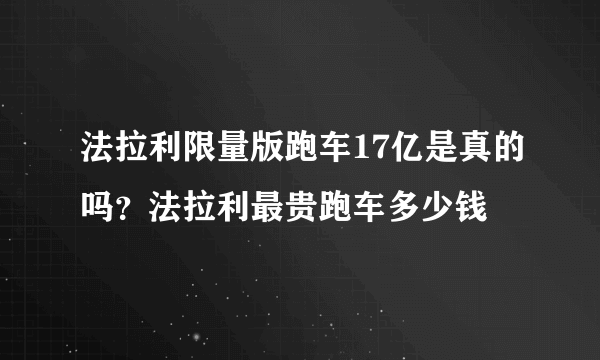 法拉利限量版跑车17亿是真的吗？法拉利最贵跑车多少钱