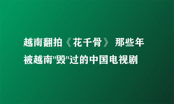 越南翻拍《花千骨》 那些年被越南