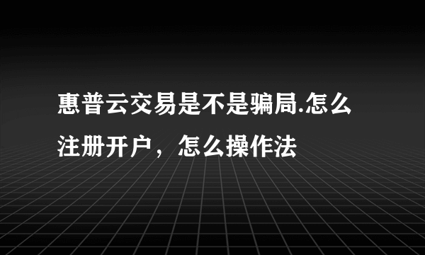 惠普云交易是不是骗局.怎么注册开户，怎么操作法