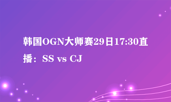 韩国OGN大师赛29日17:30直播：SS vs CJ