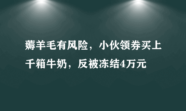 薅羊毛有风险，小伙领券买上千箱牛奶，反被冻结4万元